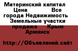 Материнский капитал  › Цена ­ 40 000 - Все города Недвижимость » Земельные участки продажа   . Крым,Армянск